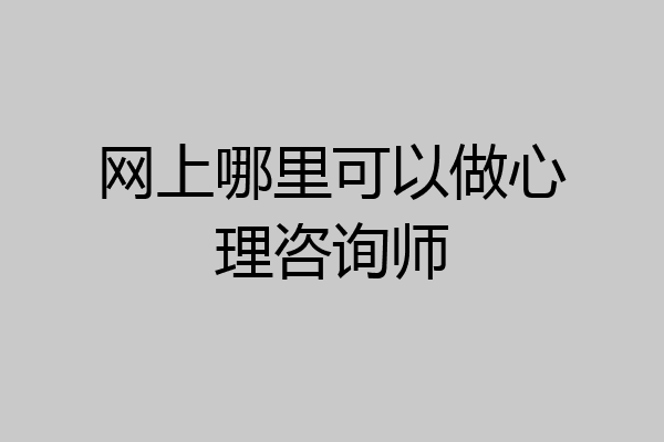 网上哪里可以做心理咨询师