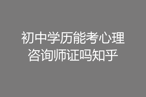 初中学历能考心理咨询师证吗知乎