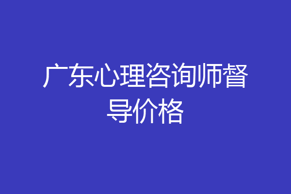广东心理咨询师督导价格