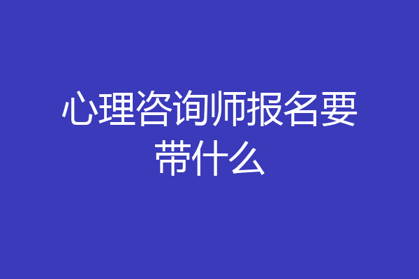 心理咨询师报名要带什么