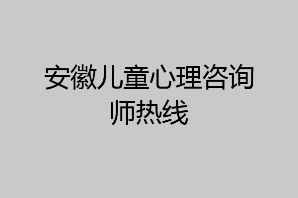 安徽儿童心理咨询师热线