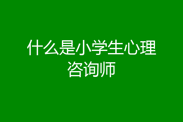 什么是小学生心理咨询师
