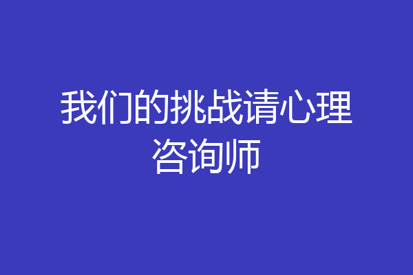 我们的挑战请心理咨询师
