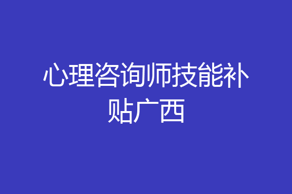 心理咨询师技能补贴广西