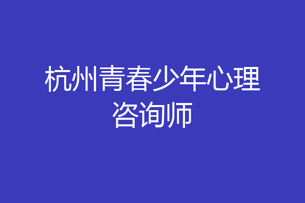 杭州青春少年心理咨询师