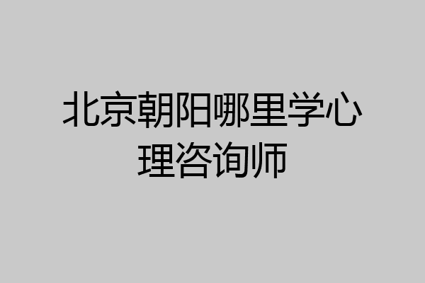 北京朝阳哪里学心理咨询师