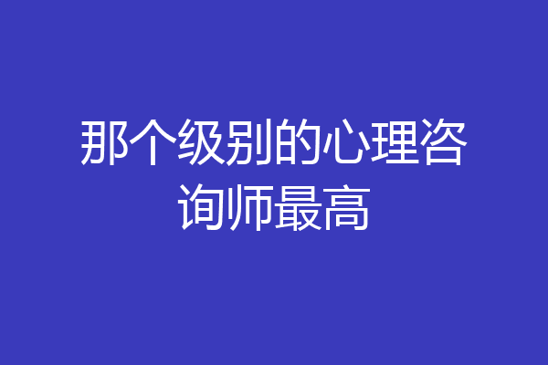 那个级别的心理咨询师最高