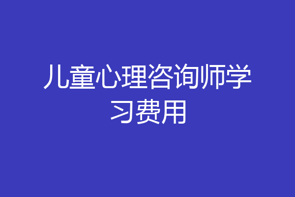 儿童心理咨询师学习费用