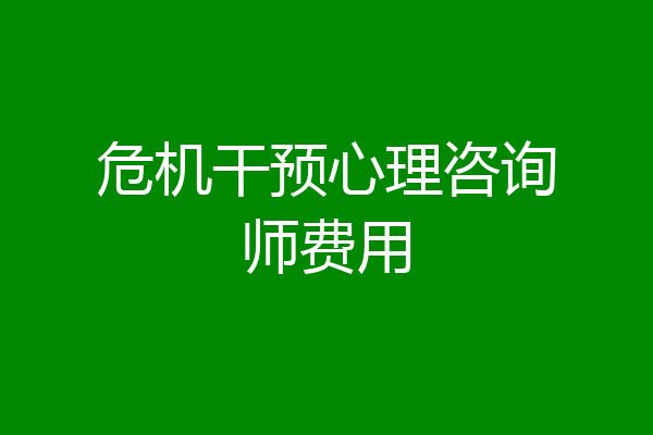 危机干预心理咨询师费用