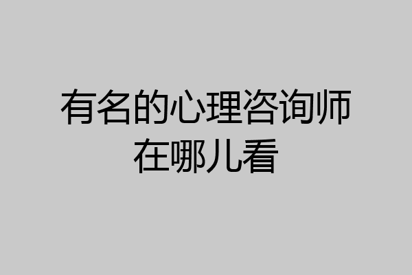 有名的心理咨询师在哪儿看