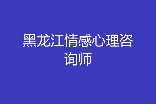 黑龙江情感心理咨询师
