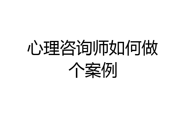 心理咨询师如何做个案例