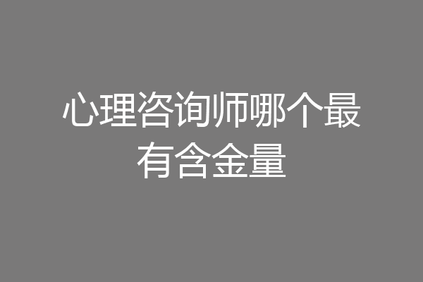 心理咨询师哪个最有含金量