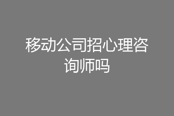 移动公司招心理咨询师吗