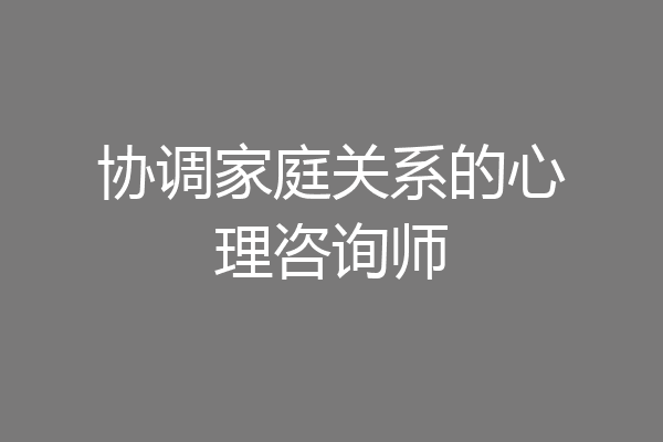 协调家庭关系的心理咨询师