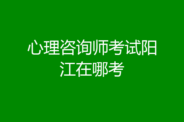 心理咨询师考试阳江在哪考