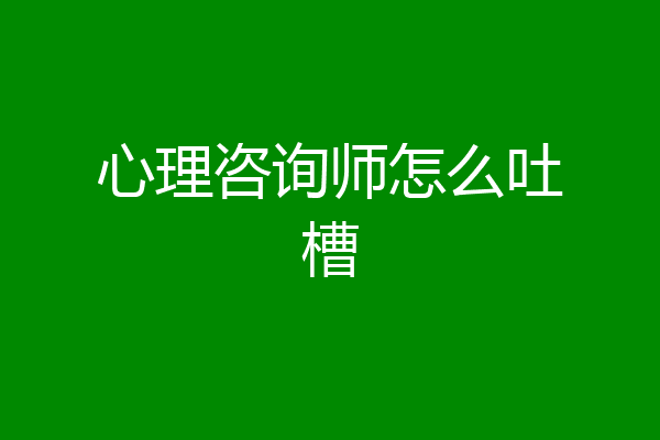 心理咨询师怎么吐槽