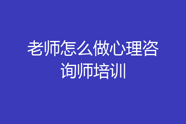 老师怎么做心理咨询师培训