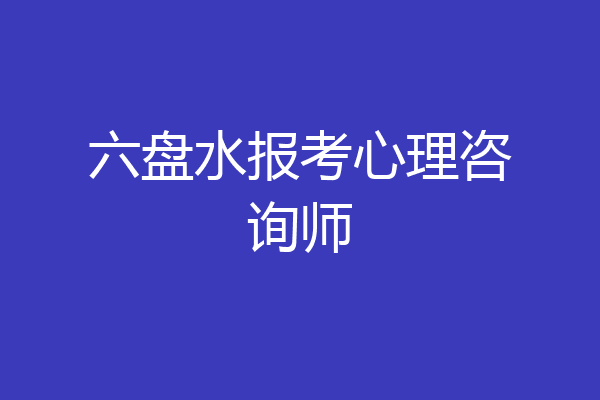 六盘水报考心理咨询师