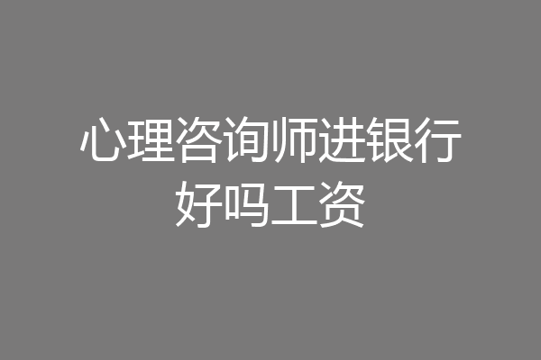 心理咨询师进银行好吗工资