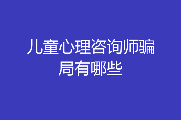 儿童心理咨询师骗局有哪些