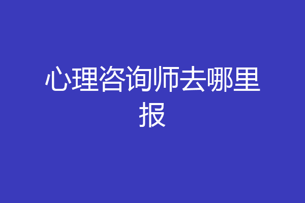 心理咨询师去哪里报