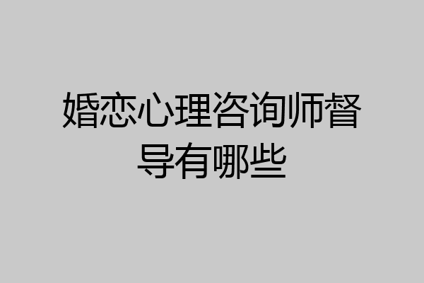 婚恋心理咨询师督导有哪些
