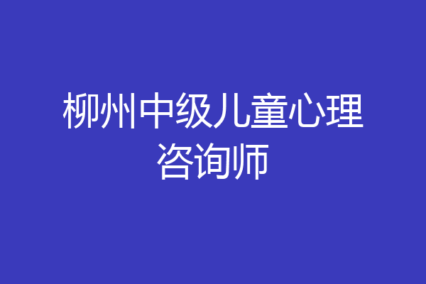 柳州中级儿童心理咨询师