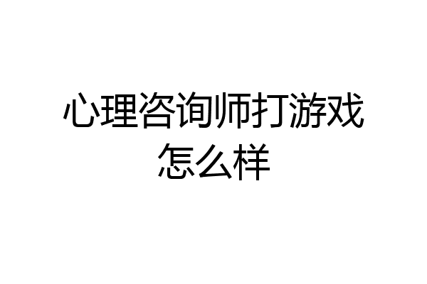 心理咨询师打游戏怎么样