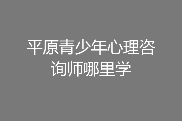 平原青少年心理咨询师哪里学