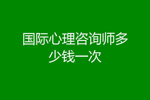 国际心理咨询师多少钱一次
