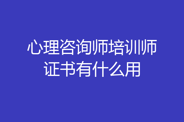 心理咨询师培训师证书有什么用