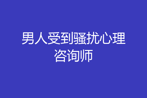男人受到骚扰心理咨询师