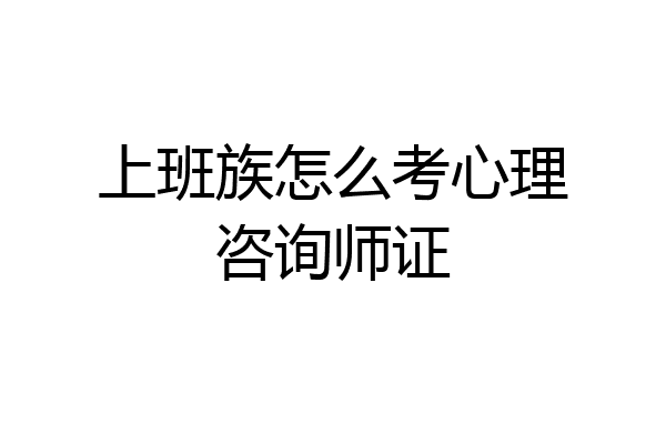 上班族怎么考心理咨询师证