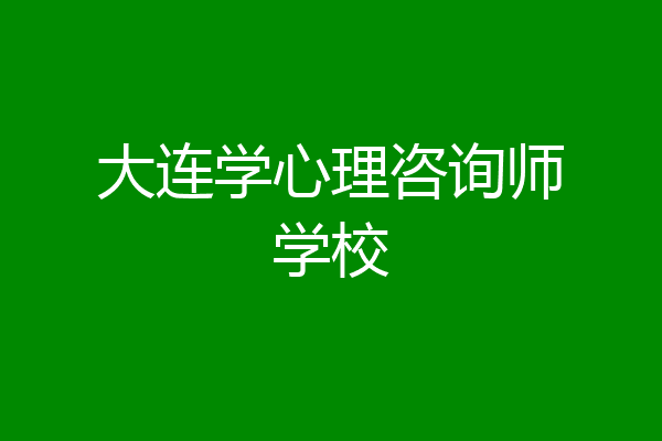 大连学心理咨询师学校