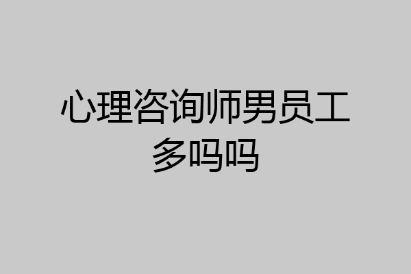 心理咨询师男员工多吗吗