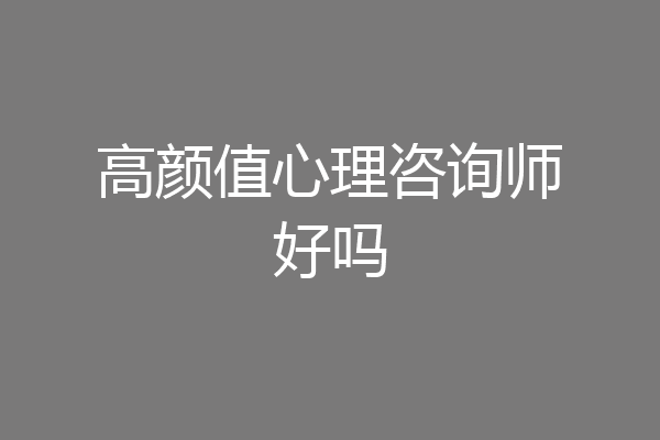 高颜值心理咨询师好吗