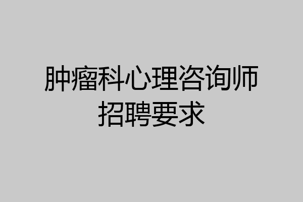 肿瘤科心理咨询师招聘要求