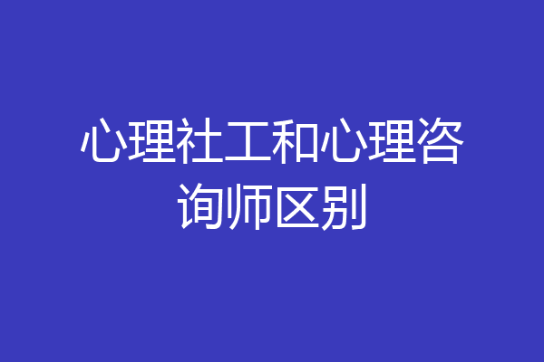 心理社工和心理咨询师区别