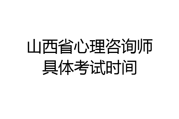 山西省心理咨询师具体考试时间