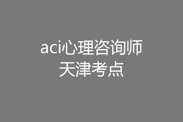 aci心理咨询师天津考点