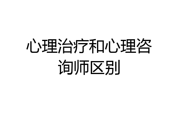 心理治疗和心理咨询师区别