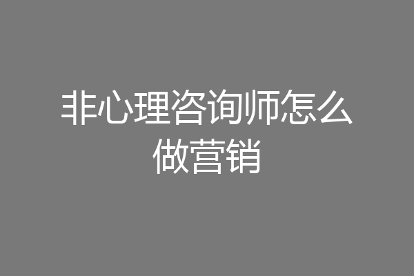 非心理咨询师怎么做营销
