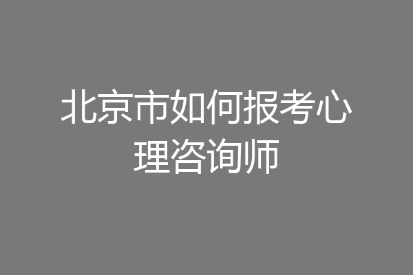 北京市如何报考心理咨询师