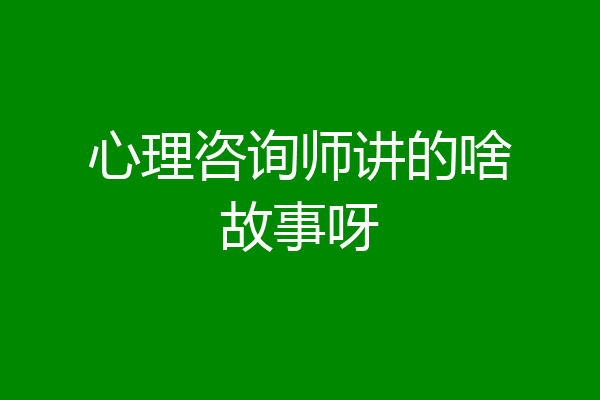 心理咨询师讲的啥故事呀