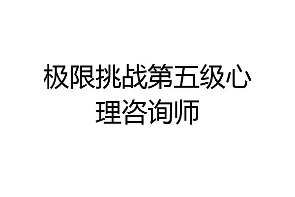 极限挑战第五级心理咨询师