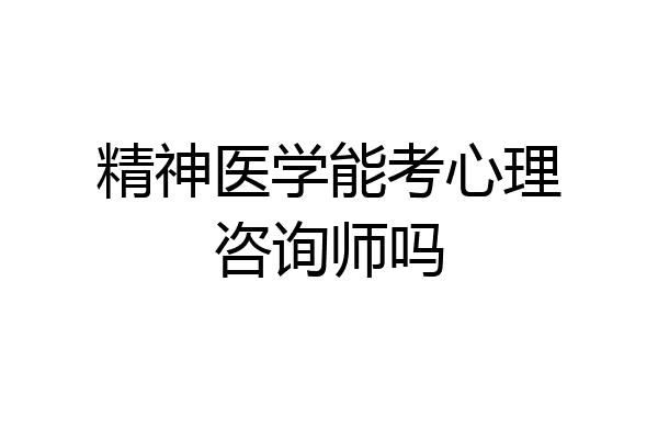 精神医学能考心理咨询师吗