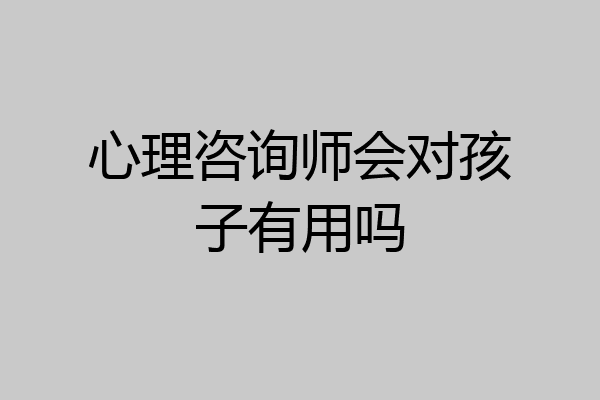 心理咨询师会对孩子有用吗