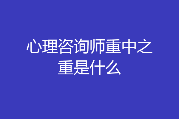 心理咨询师重中之重是什么