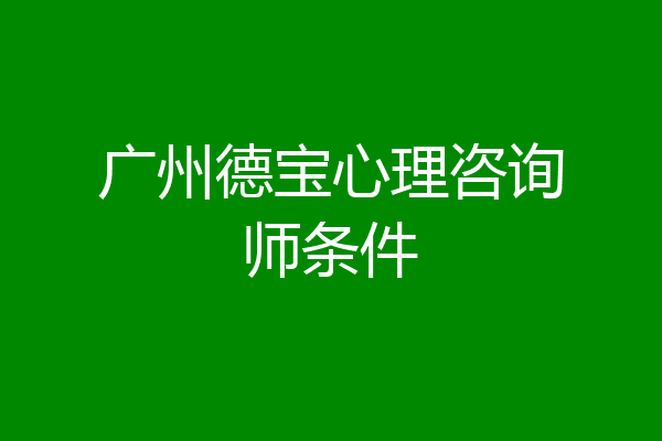广州德宝心理咨询师条件